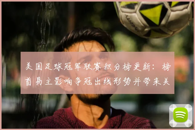 美国足球冠军联赛积分榜更新：榜首易主影响争冠出线形势并带来关键看点