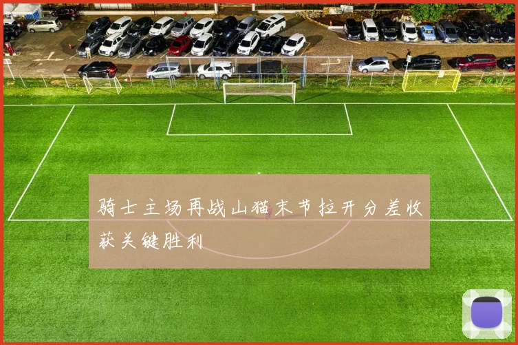 骑士主场再战山猫末节拉开分差收获关键胜利
