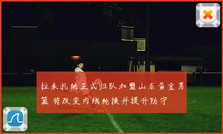 拉米扎纳正式归队加盟山东黄金男篮 将改变内线轮换并提升防守