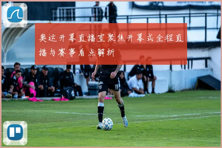 奥运开幕直播室聚焦开幕式全程直播与赛事看点解析