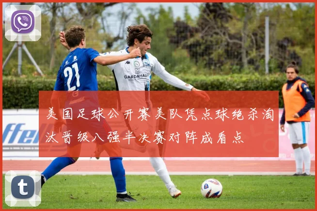 美国足球公开赛美队凭点球绝杀淘汰晋级八强半决赛对阵成看点