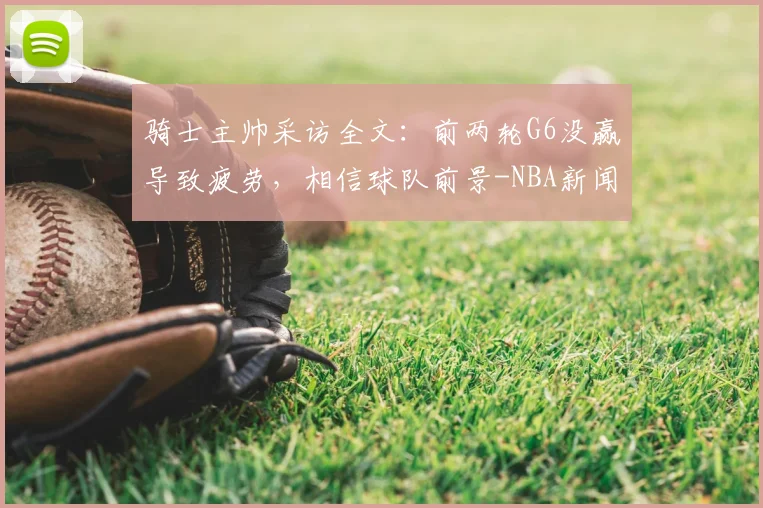 骑士主帅采访全文：前两轮G6没赢导致疲劳，相信球队前景-NBA新闻