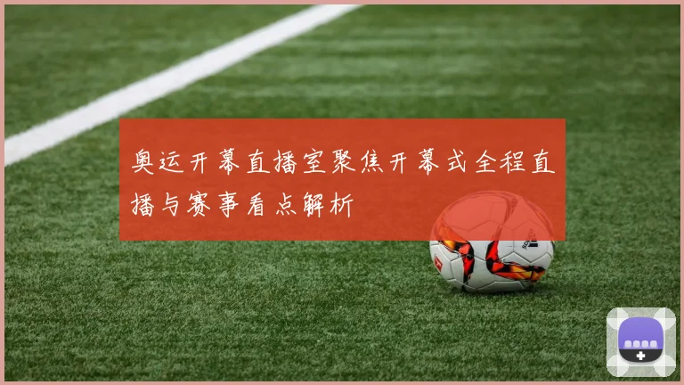 奥运开幕直播室聚焦开幕式全程直播与赛事看点解析