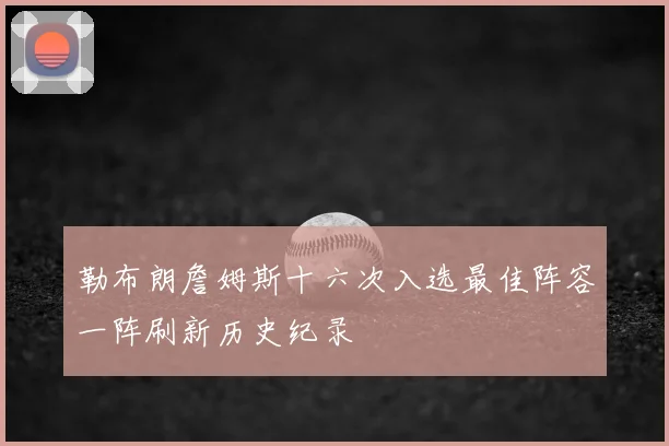 勒布朗詹姆斯十六次入选最佳阵容一阵刷新历史纪录
