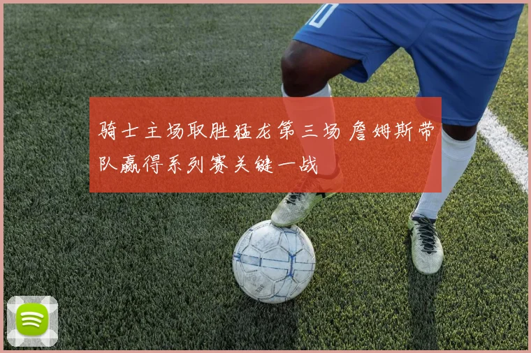 骑士主场取胜猛龙第三场 詹姆斯带队赢得系列赛关键一战