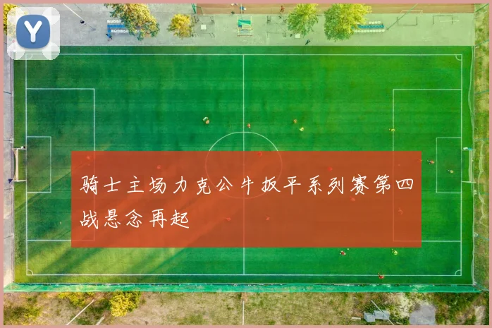 骑士主场力克公牛扳平系列赛第四战悬念再起