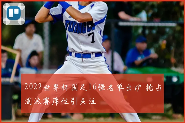 2022世界杯国足16强名单出炉 抢占淘汰赛席位引关注