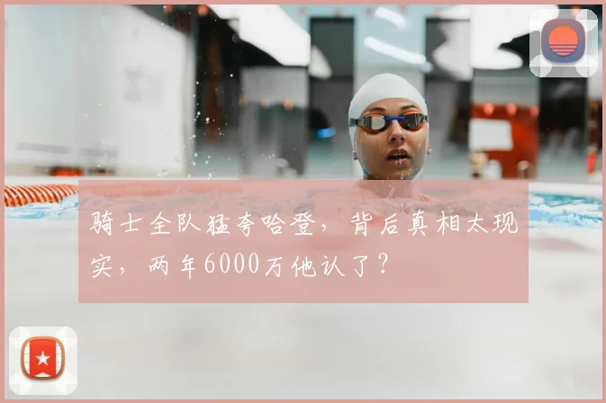 骑士全队猛夸哈登，背后真相太现实，两年6000万他认了？