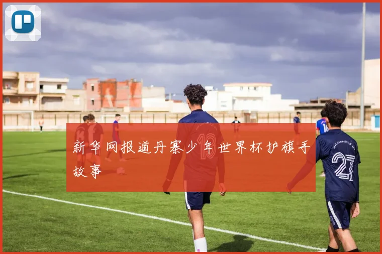 新华网报道丹寨少年世界杯护旗手故事