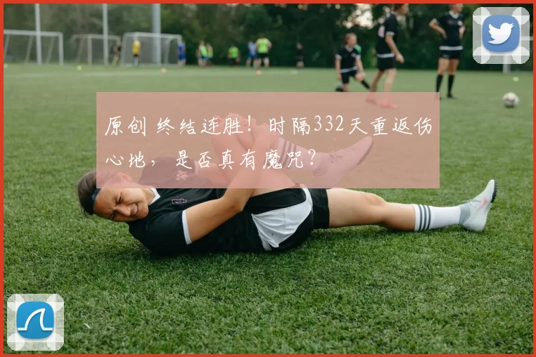 原创 终结连胜！时隔332天重返伤心地，是否真有魔咒？