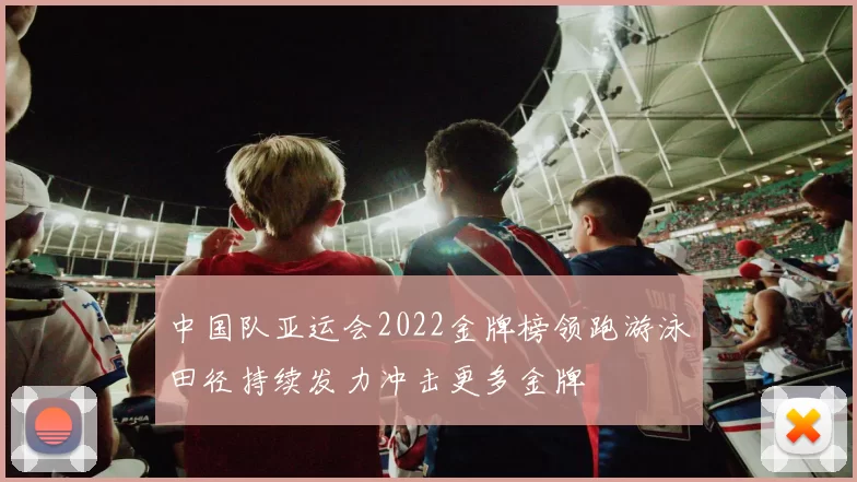 中国队亚运会2022金牌榜领跑游泳田径持续发力冲击更多金牌