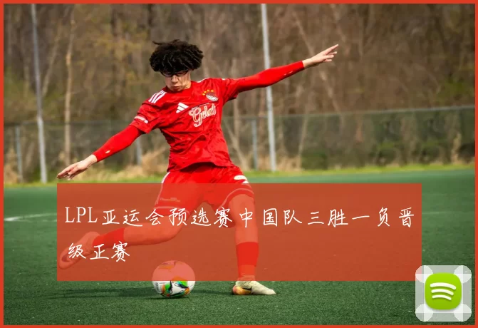 LPL亚运会预选赛中国队三胜一负晋级正赛